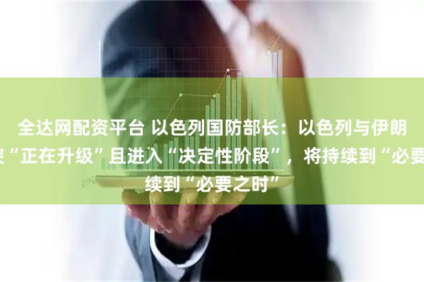 全达网配资平台 以色列国防部长：以色列与伊朗的冲突“正在升级”且进入“决定性阶段”，将持续到“必要之时”
