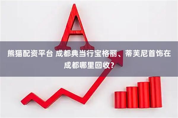 熊猫配资平台 成都典当行宝格丽、蒂芙尼首饰在成都哪里回收？