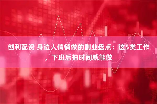 创利配资 身边人悄悄做的副业盘点：这5类工作，下班后抽时间就能做