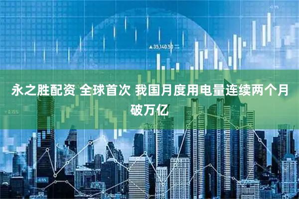 永之胜配资 全球首次 我国月度用电量连续两个月破万亿