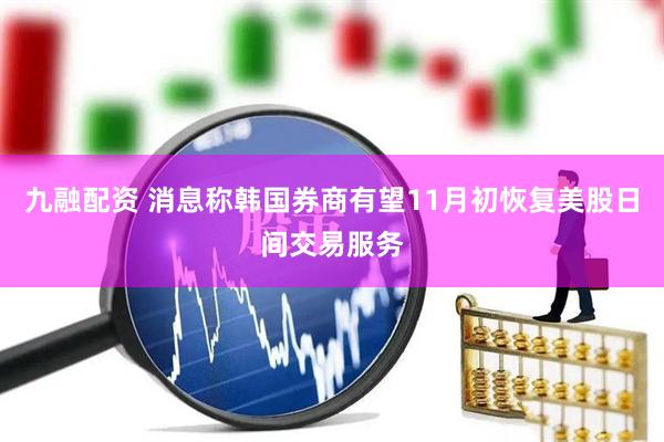 九融配资 消息称韩国券商有望11月初恢复美股日间交易服务