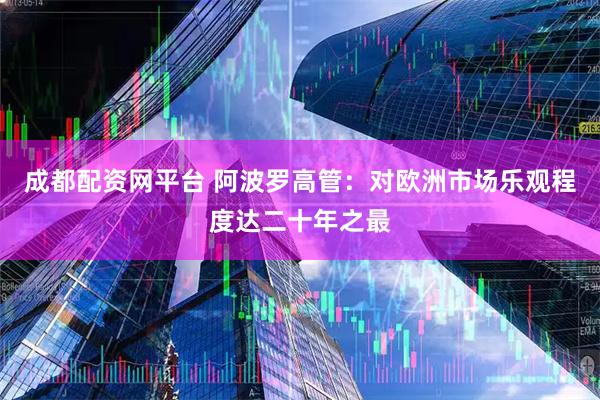 成都配资网平台 阿波罗高管：对欧洲市场乐观程度达二十年之最