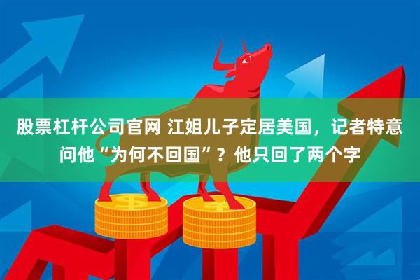 股票杠杆公司官网 江姐儿子定居美国，记者特意问他“为何不回国”？他只回了两个字