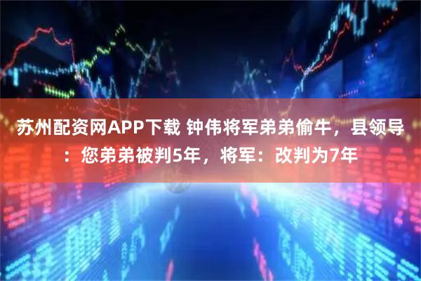 苏州配资网APP下载 钟伟将军弟弟偷牛，县领导：您弟弟被判5年，将军：改判为7年