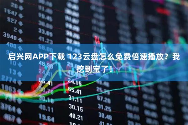 启兴网APP下载 123云盘怎么免费倍速播放？我挖到宝了！