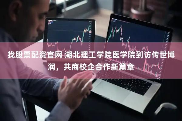 找股票配资官网 湖北理工学院医学院到访传世博润，共商校企合作新篇章