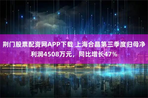 荆门股票配资网APP下载 上海合晶第三季度归母净利润4508万元，同比增长47%