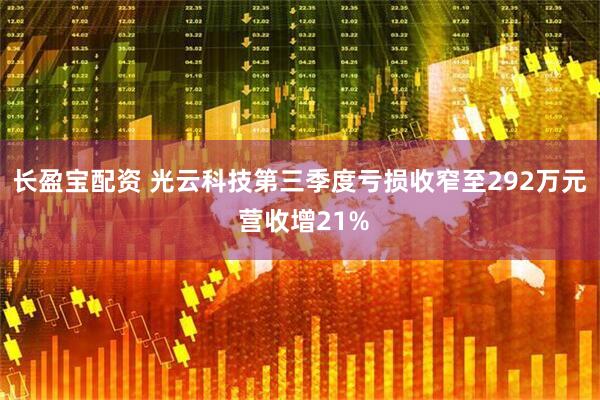 长盈宝配资 光云科技第三季度亏损收窄至292万元 营收增21%