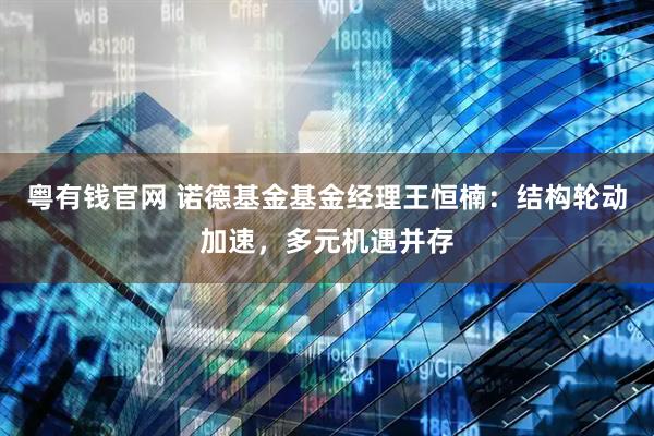 粤有钱官网 诺德基金基金经理王恒楠：结构轮动加速，多元机遇并存