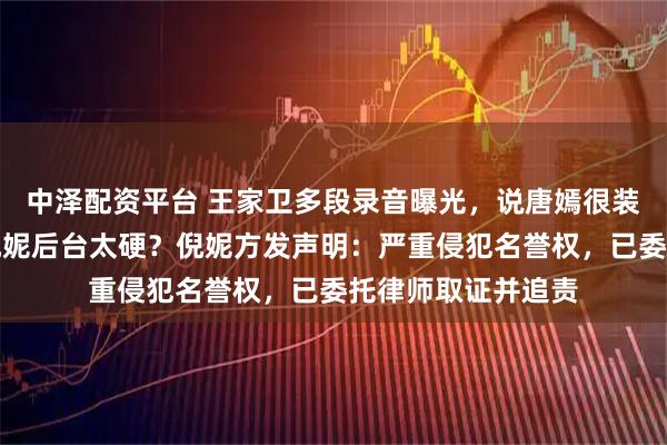 中泽配资平台 王家卫多段录音曝光，说唐嫣很装、刘诗诗被怼、倪妮后台太硬？倪妮方发声明：严重侵犯名誉权，已委托律师取证并追责