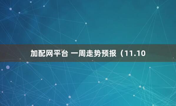 加配网平台 一周走势预报（11.10