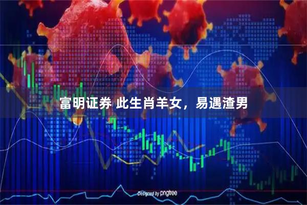 富明证券 此生肖羊女，易遇渣男