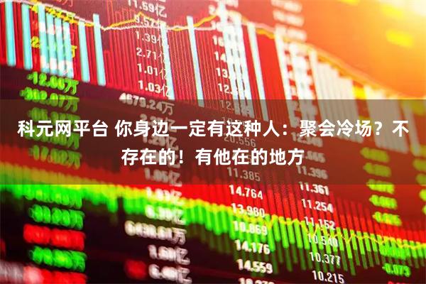 科元网平台 你身边一定有这种人：聚会冷场？不存在的！有他在的地方