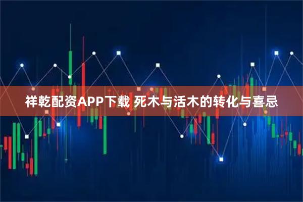 祥乾配资APP下载 死木与活木的转化与喜忌