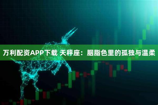 万利配资APP下载 天秤座：胭脂色里的孤独与温柔