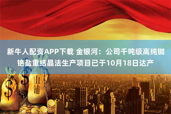新牛人配资APP下载 金银河：公司千吨级高纯铷铯盐重结晶法生产项目已于10月18日达产