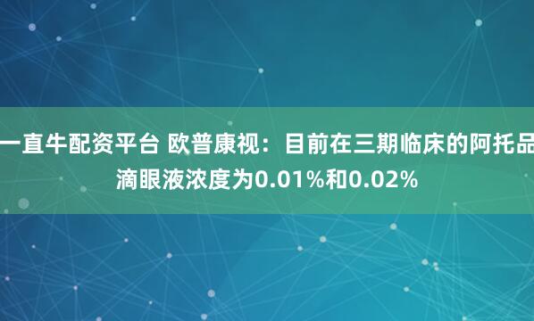 一直牛配资平台 欧普康视：目前在三期临床的阿托品滴眼液浓度为0.01%和0.02%