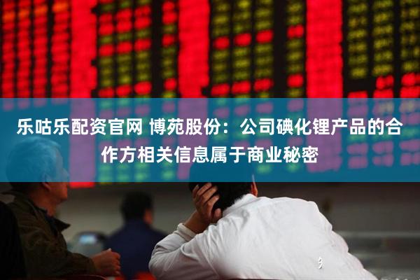 乐咕乐配资官网 博苑股份：公司碘化锂产品的合作方相关信息属于商业秘密