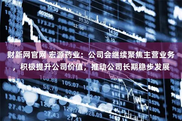 财新网官网 宏源药业：公司会继续聚焦主营业务，积极提升公司价值，推动公司长期稳步发展