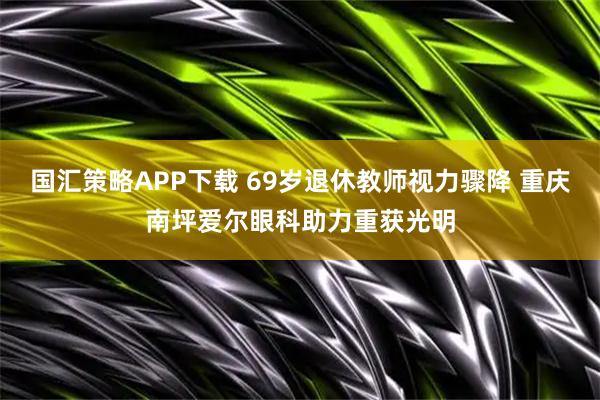 国汇策略APP下载 69岁退休教师视力骤降 重庆南坪爱尔眼科助力重获光明