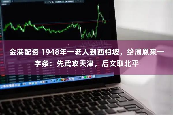 金港配资 1948年一老人到西柏坡，给周恩来一字条：先武攻天津，后文取北平