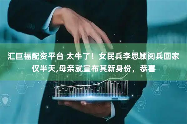 汇巨福配资平台 太牛了！女民兵李思颖阅兵回家仅半天,母亲就宣布其新身份，恭喜