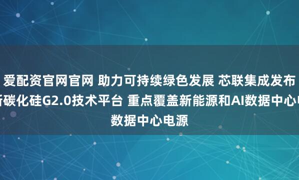 爱配资官网官网 助力可持续绿色发展 芯联集成发布全新碳化硅G2.0技术平台 重点覆盖新能源和AI数据中心电源