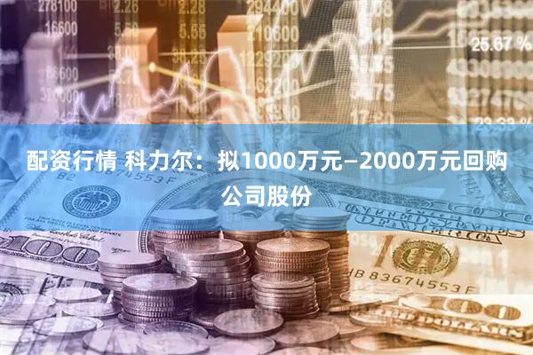 配资行情 科力尔：拟1000万元—2000万元回购公司股份