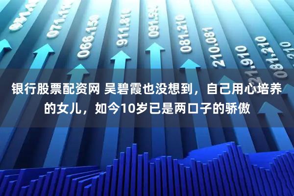 银行股票配资网 吴碧霞也没想到，自己用心培养的女儿，如今10岁已是两口子的骄傲