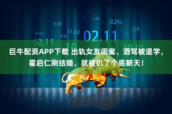 巨牛配资APP下载 出轨女友闺蜜、酒驾被退学，霍启仁刚结婚，就被扒了个底朝天！