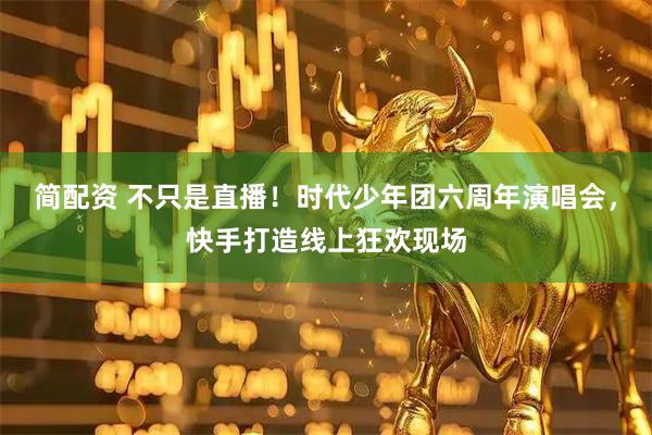 简配资 不只是直播！时代少年团六周年演唱会，快手打造线上狂欢现场