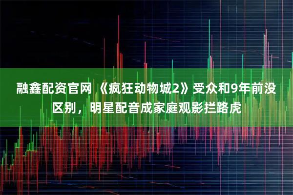 融鑫配资官网 《疯狂动物城2》受众和9年前没区别，明星配音成家庭观影拦路虎