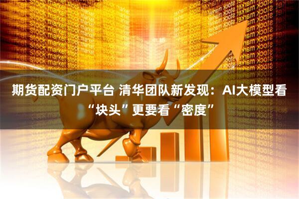 期货配资门户平台 清华团队新发现：AI大模型看“块头”更要看“密度”