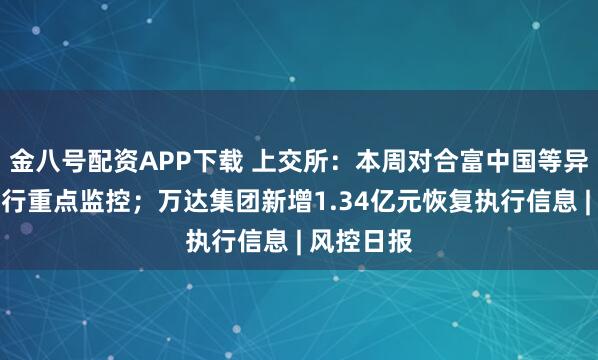 金八号配资APP下载 上交所：本周对合富中国等异动股票进行重点监控；万达集团新增1.34亿元恢复执行信息 | 风控日报