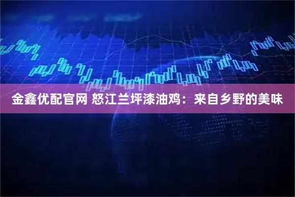 金鑫优配官网 怒江兰坪漆油鸡：来自乡野的美味