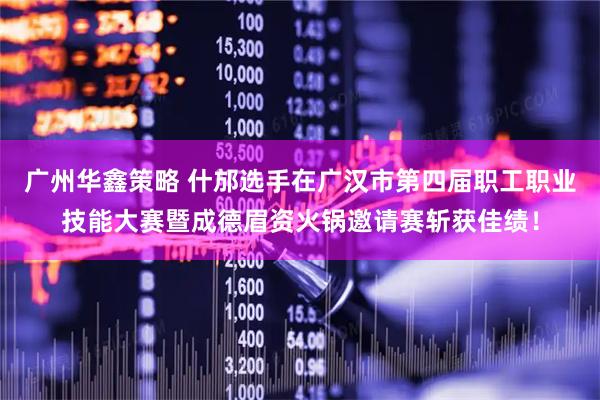 广州华鑫策略 什邡选手在广汉市第四届职工职业技能大赛暨成德眉资火锅邀请赛斩获佳绩！