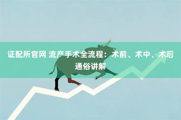 证配所官网 流产手术全流程：术前、术中、术后通俗讲解
