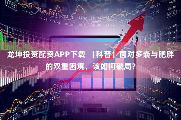 龙坤投资配资APP下载 【科普】面对多囊与肥胖的双重困境，该如何破局？