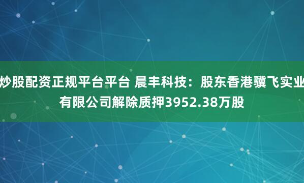 炒股配资正规平台平台 晨丰科技：股东香港骥飞实业有限公司解除质押3952.38万股