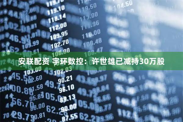 安联配资 宇环数控：许世雄已减持30万股