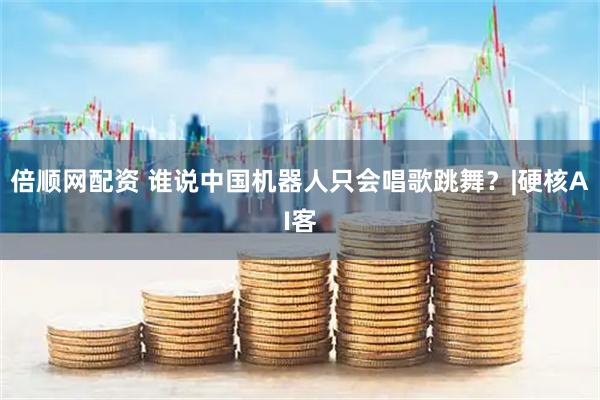 倍顺网配资 谁说中国机器人只会唱歌跳舞？|硬核AI客