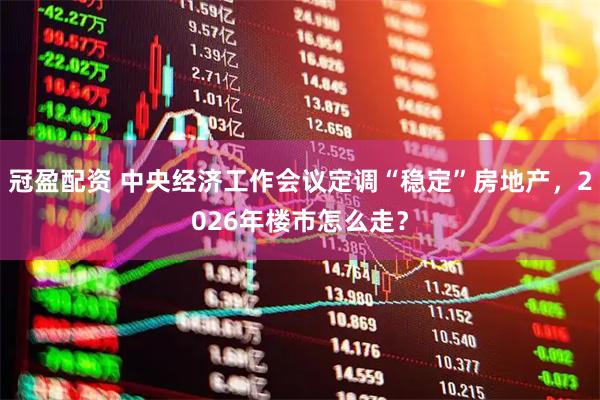 冠盈配资 中央经济工作会议定调“稳定”房地产，2026年楼市怎么走？
