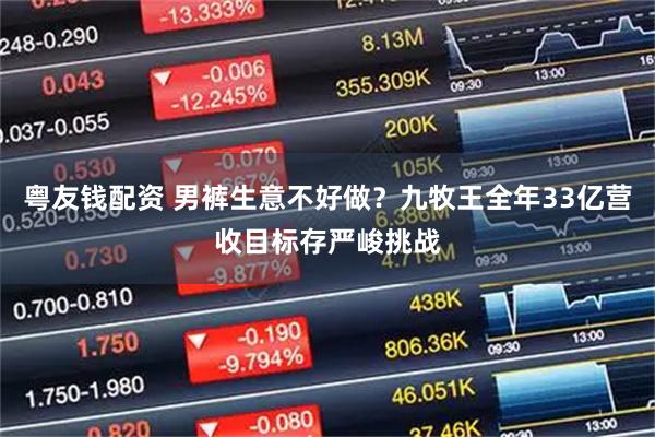粤友钱配资 男裤生意不好做？九牧王全年33亿营收目标存严峻挑战