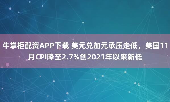 牛掌柜配资APP下载 美元兑加元承压走低，美国11月CPI降至2.7%创2021年以来新低
