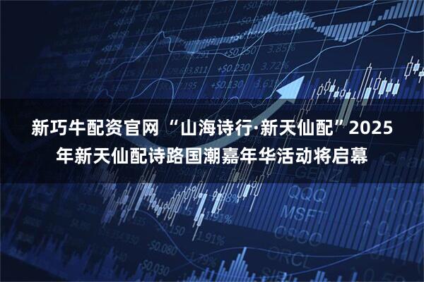 新巧牛配资官网 “山海诗行·新天仙配”2025年新天仙配诗路国潮嘉年华活动将启幕