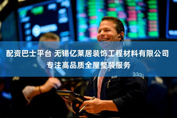 配资巴士平台 无锡亿莱居装饰工程材料有限公司 专注高品质全屋整装服务