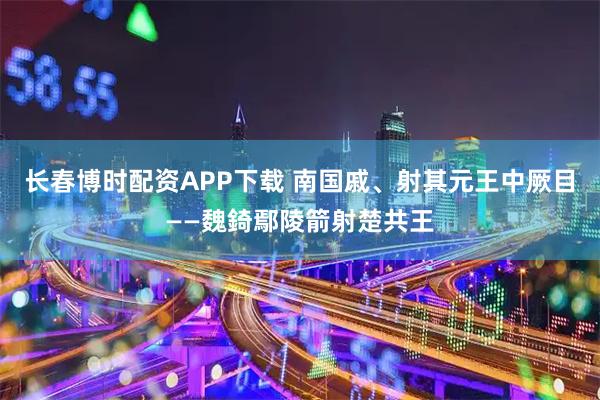 长春博时配资APP下载 南国戚、射其元王中厥目——魏錡鄢陵箭射楚共王
