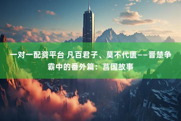 一对一配资平台 凡百君子、莫不代匮——晋楚争霸中的番外篇：莒国故事