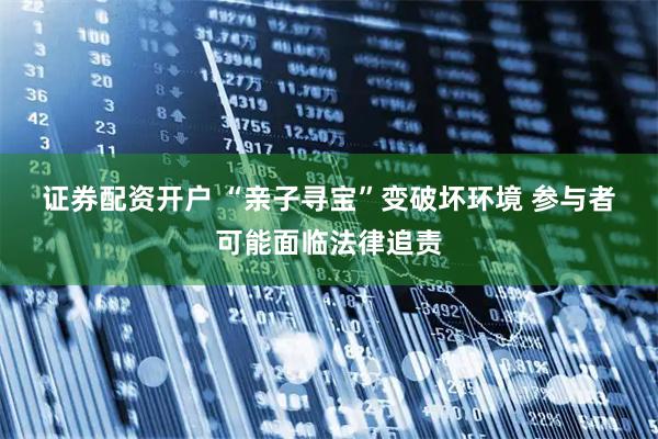 证券配资开户 “亲子寻宝”变破坏环境 参与者可能面临法律追责