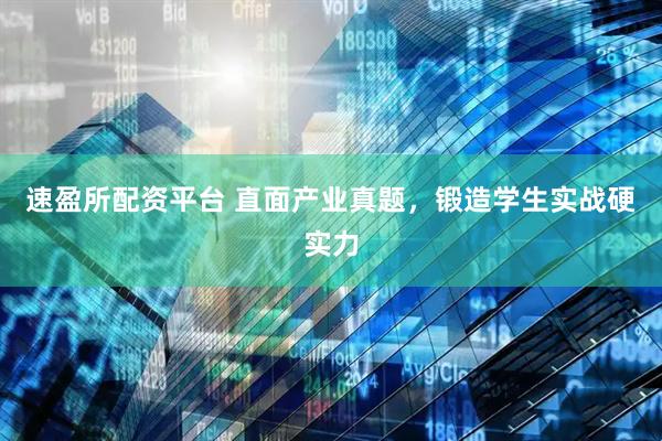 速盈所配资平台 直面产业真题，锻造学生实战硬实力
